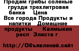 Продам грибы соленые грузди трехлитровая банка  › Цена ­ 1 300 - Все города Продукты и напитки » Домашние продукты   . Калмыкия респ.,Элиста г.